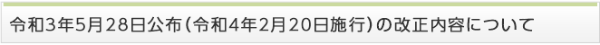 令和３年５月28日公布（令和４年２月20日施行）の改正内容について