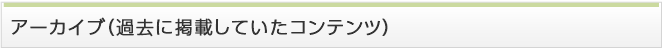 アーカイブ（過去に掲載していたコンテンツ）