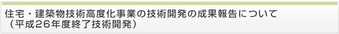 住宅・建築物技術高度化事業の技術開発の成果報告について（平成26年度終了技術開発）