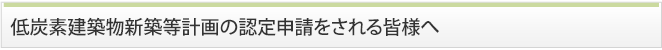 低炭素建築物新築等計画の認定申請をされる皆様へ